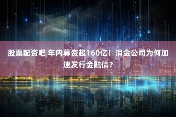 股票配资吧 年内募资超160亿！消金公司为何加速发行金融债？