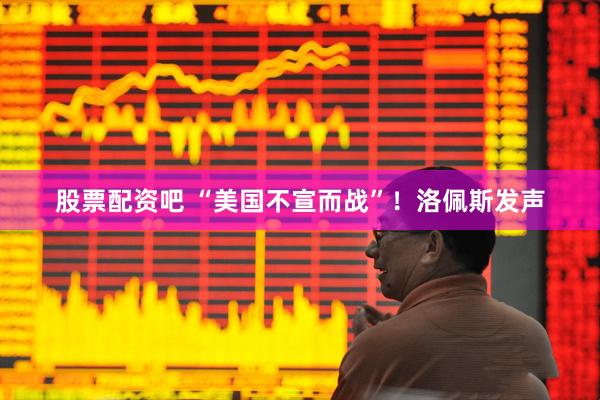 股票配资吧 “美国不宣而战”！洛佩斯发声