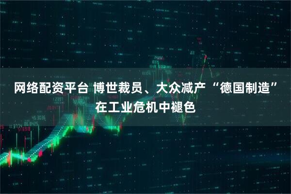 网络配资平台 博世裁员、大众减产 “德国制造”在工业危机中褪色