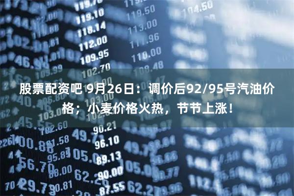 股票配资吧 9月26日：调价后92/95号汽油价格；小麦价格火热，节节上涨！