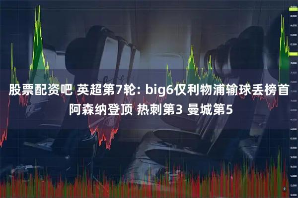 股票配资吧 英超第7轮: big6仅利物浦输球丢榜首 阿森纳登顶 热刺第3 曼城第5