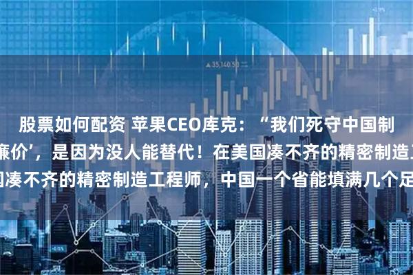 股票如何配资 苹果CEO库克：“我们死守中国制造，不是因为中国工厂‘廉价’，是因为没人能替代！在美国凑不齐的精密制造工程师，中国一个省能填满几个足球场！”