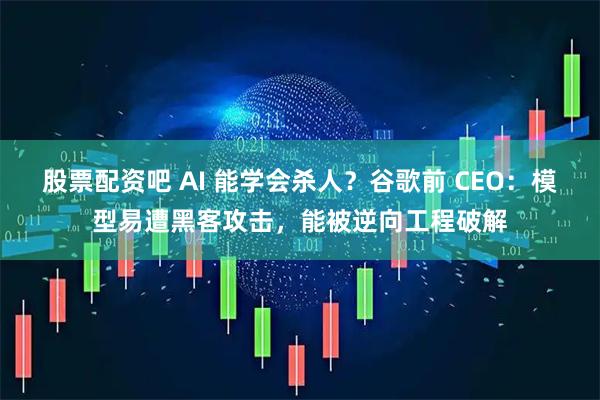 股票配资吧 AI 能学会杀人？谷歌前 CEO：模型易遭黑客攻击，能被逆向工程破解
