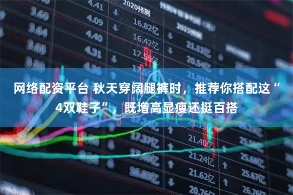 网络配资平台 秋天穿阔腿裤时，推荐你搭配这“4双鞋子”，既增高显瘦还挺百搭