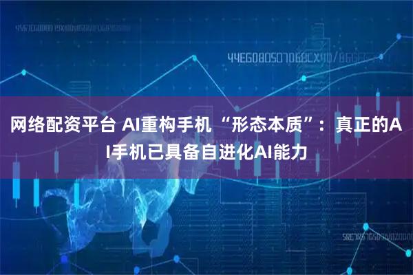 网络配资平台 AI重构手机 “形态本质”：真正的AI手机已具备自进化AI能力