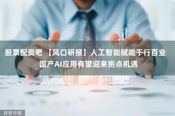股票配资吧 【风口研报】人工智能赋能千行百业   国产AI应用有望迎来拐点机遇