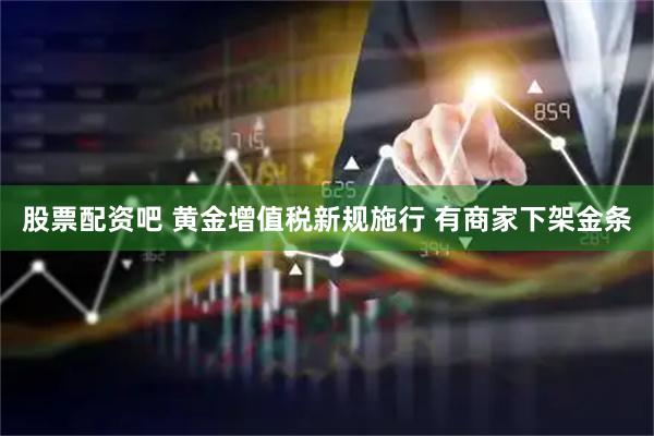 股票配资吧 黄金增值税新规施行 有商家下架金条