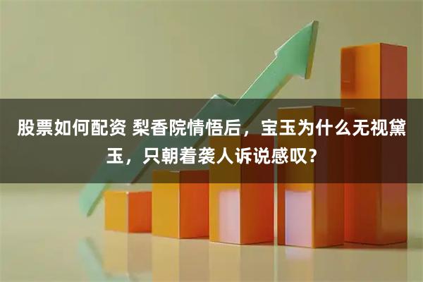 股票如何配资 梨香院情悟后，宝玉为什么无视黛玉，只朝着袭人诉说感叹？