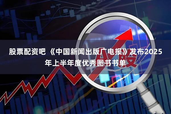 股票配资吧 《中国新闻出版广电报》发布2025年上半年度优秀图书书单