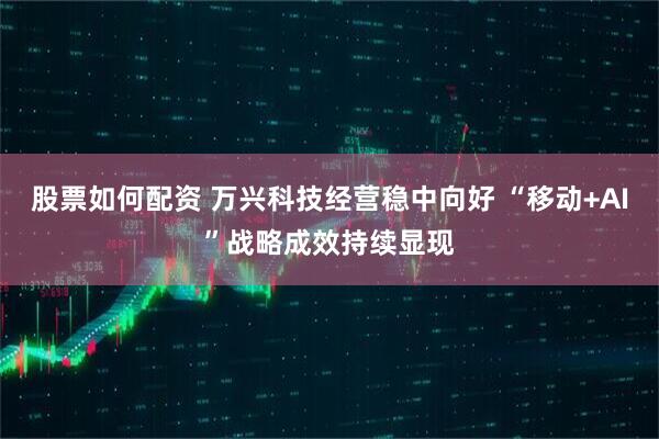 股票如何配资 万兴科技经营稳中向好 “移动+AI”战略成效持续显现