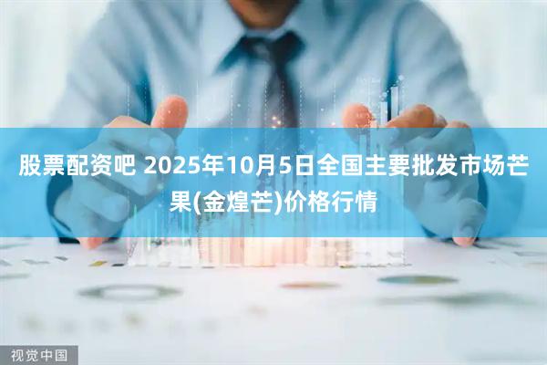 股票配资吧 2025年10月5日全国主要批发市场芒果(金煌芒)价格行情