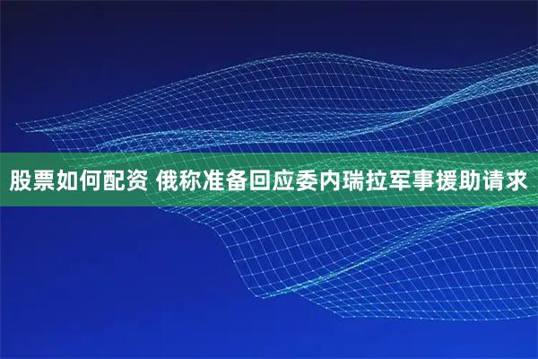 股票如何配资 俄称准备回应委内瑞拉军事援助请求