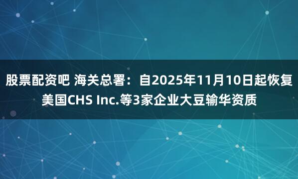 股票配资吧 海关总署：自2025年11月10日起恢复美国CHS Inc.等3家企业大豆输华资质