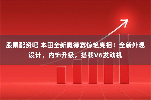 股票配资吧 本田全新奥德赛惊艳亮相！全新外观设计，内饰升级，搭载V6发动机
