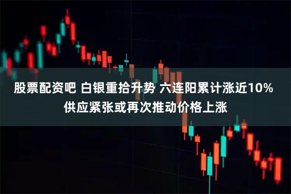 股票配资吧 白银重拾升势 六连阳累计涨近10% 供应紧张或再次推动价格上涨