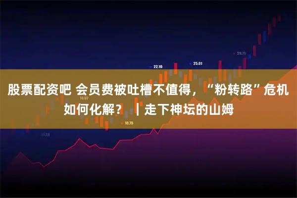 股票配资吧 会员费被吐槽不值得，“粉转路”危机如何化解？ ｜走下神坛的山姆
