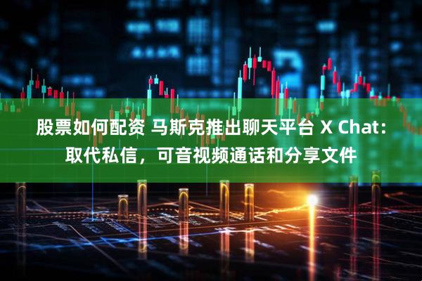股票如何配资 马斯克推出聊天平台 X Chat：取代私信，可音视频通话和分享文件