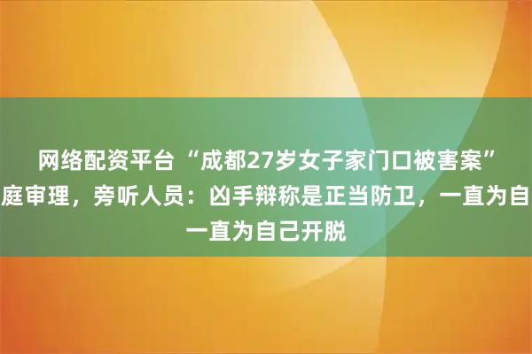 网络配资平台 “成都27岁女子家门口被害案”今日开庭审理，旁听人员：凶手辩称是正当防卫，一直为自己开脱