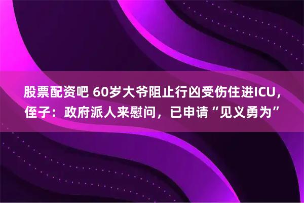 股票配资吧 60岁大爷阻止行凶受伤住进ICU，侄子：政府派人来慰问，已申请“见义勇为”
