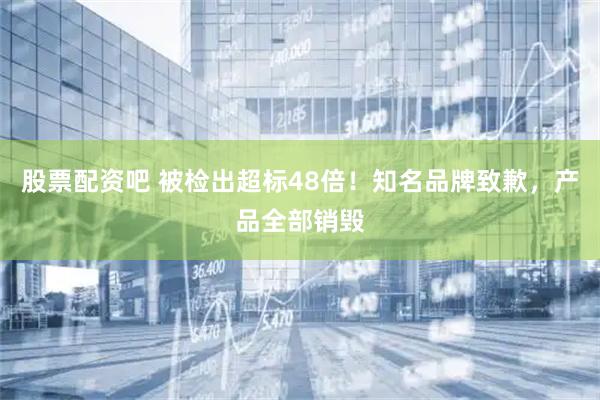 股票配资吧 被检出超标48倍！知名品牌致歉，产品全部销毁