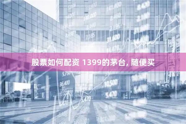 股票如何配资 1399的茅台, 随便买
