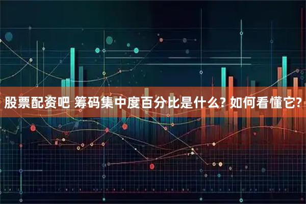 股票配资吧 筹码集中度百分比是什么? 如何看懂它?