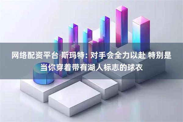 网络配资平台 斯玛特: 对手会全力以赴 特别是当你穿着带有湖人标志的球衣