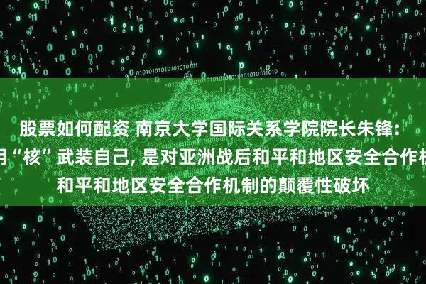 股票如何配资 南京大学国际关系学院院长朱锋: 若日本政府追求用“核”武装自己, 是对亚洲战后和平和地区安全合作机制的颠覆性破坏