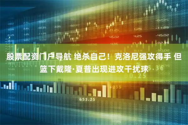 股票配资门户导航 绝杀自己！克洛尼强攻得手 但篮下戴隆·夏普出现进攻干扰球