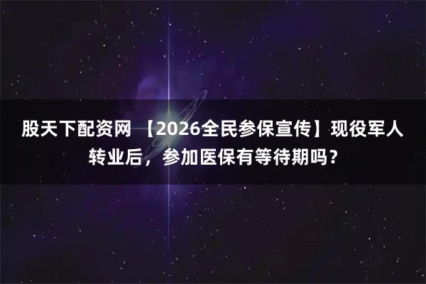 股天下配资网 【2026全民参保宣传】现役军人转业后，参加医保有等待期吗？