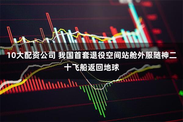 10大配资公司 我国首套退役空间站舱外服随神二十飞船返回地球