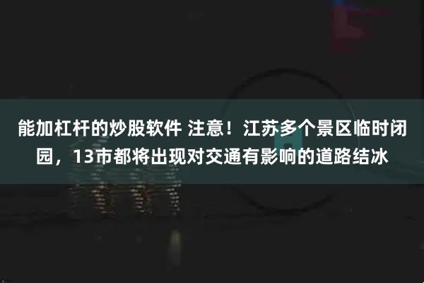 能加杠杆的炒股软件 注意！江苏多个景区临时闭园，13市都将出现对交通有影响的道路结冰