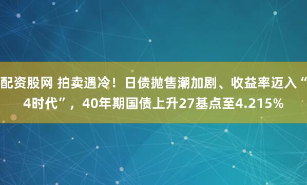 配资股网 拍卖遇冷！日债抛售潮加剧、收益率迈入“4时代”，40年期国债上升27基点至4.215%