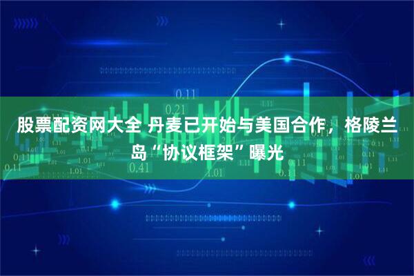 股票配资网大全 丹麦已开始与美国合作，格陵兰岛“协议框架”曝光