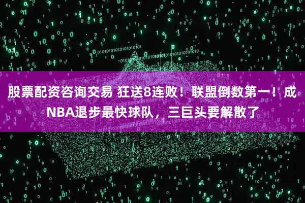 股票配资咨询交易 狂送8连败！联盟倒数第一！成NBA退步最快球队，三巨头要解散了