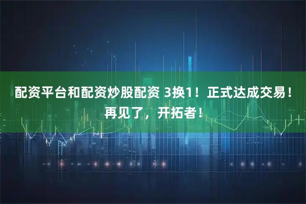配资平台和配资炒股配资 3换1！正式达成交易！再见了，开拓者！
