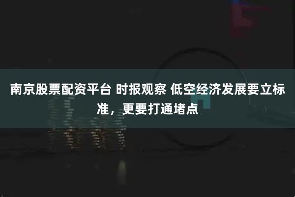 南京股票配资平台 时报观察 低空经济发展要立标准，更要打通堵点