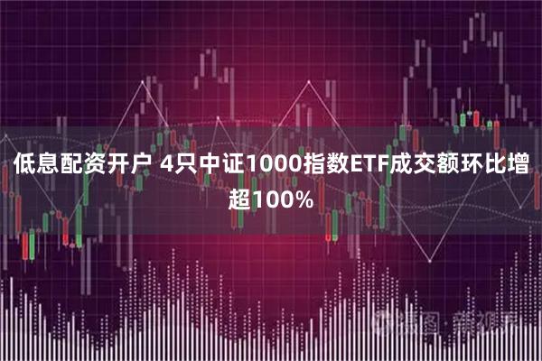 低息配资开户 4只中证1000指数ETF成交额环比增超100%
