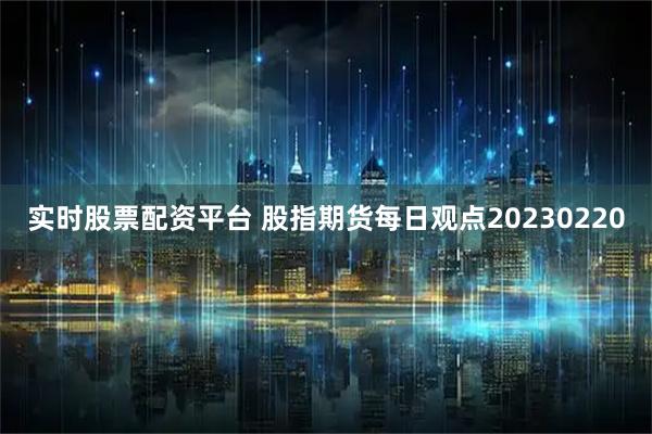 实时股票配资平台 股指期货每日观点20230220