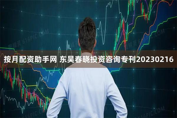 按月配资助手网 东吴春晓投资咨询专刊20230216