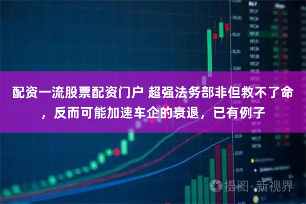 配资一流股票配资门户 超强法务部非但救不了命，反而可能加速车企的衰退，已有例子