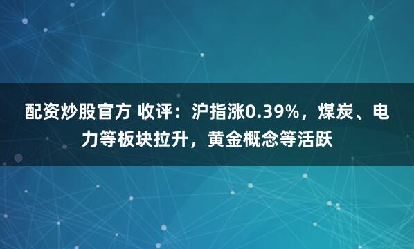配资炒股官方 收评:沪指涨0.39%,煤炭、电力等板块拉升,黄金概念等活跃