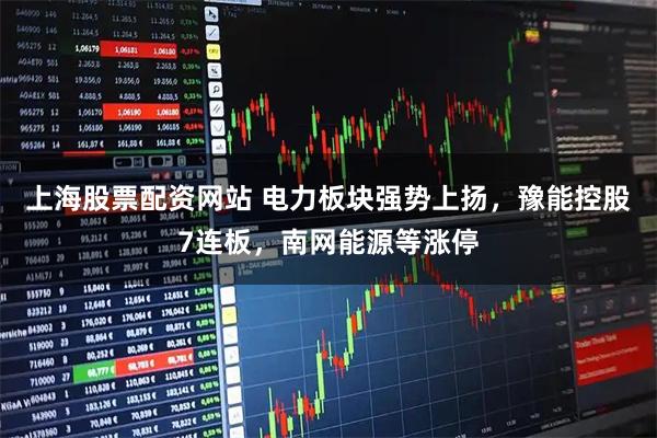 上海股票配资网站 电力板块强势上扬，豫能控股7连板，南网能源等涨停