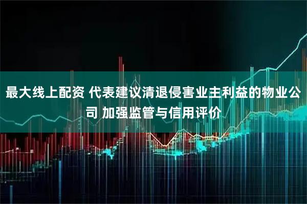 最大线上配资 代表建议清退侵害业主利益的物业公司 加强监管与信用评价