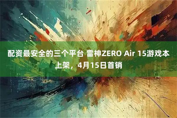 配资最安全的三个平台 雷神ZERO Air 15游戏本上架，4月15日首销