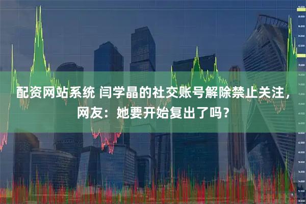 配资网站系统 闫学晶的社交账号解除禁止关注,网友:她要开始复出了吗?