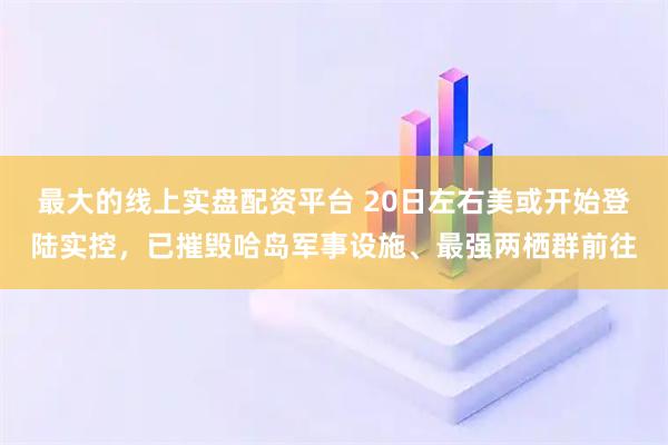 最大的线上实盘配资平台 20日左右美或开始登陆实控，已摧毁哈岛军事设施、最强两栖群前往