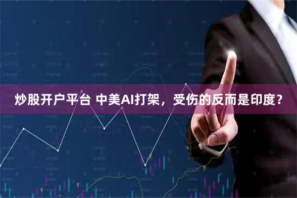 炒股开户平台 中美AI打架，受伤的反而是印度？