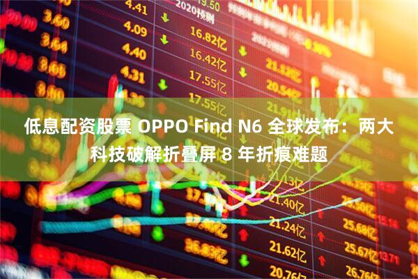 低息配资股票 OPPO Find N6 全球发布：两大科技破解折叠屏 8 年折痕难题