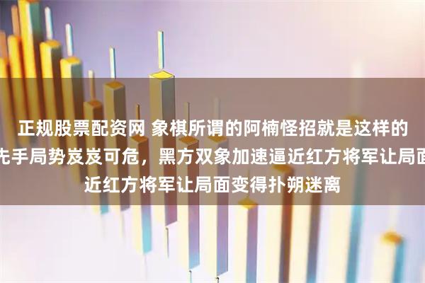 正规股票配资网 象棋所谓的阿楠怪招就是这样的防不胜防，红先手局势岌岌可危，黑方双象加速逼近红方将军让局面变得扑朔迷离